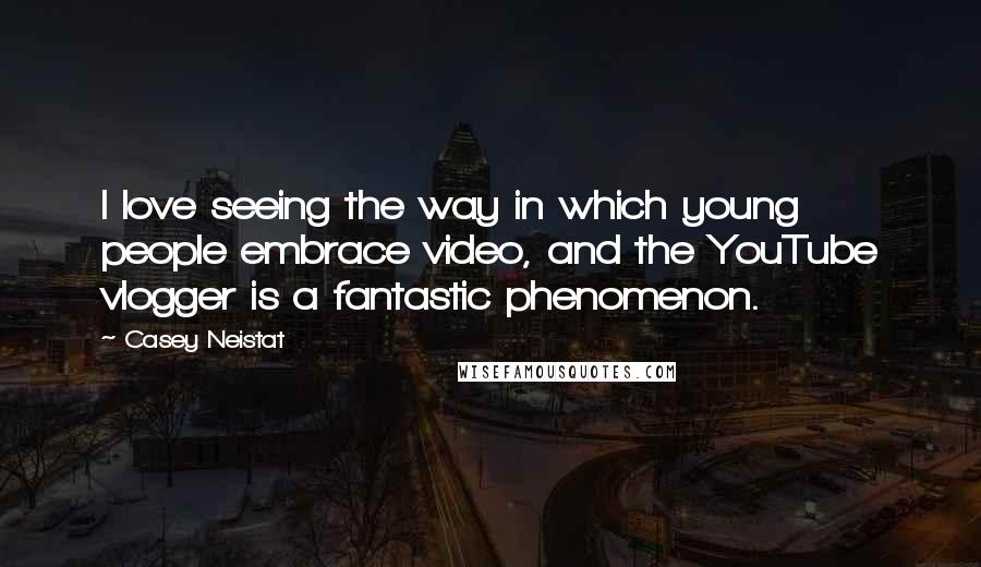 Casey Neistat Quotes: I love seeing the way in which young people embrace video, and the YouTube vlogger is a fantastic phenomenon.