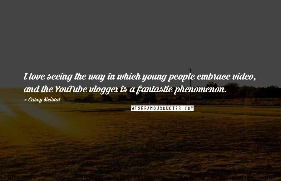 Casey Neistat Quotes: I love seeing the way in which young people embrace video, and the YouTube vlogger is a fantastic phenomenon.