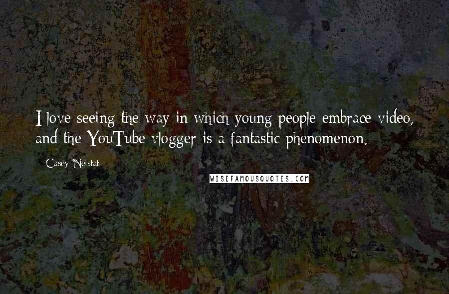 Casey Neistat Quotes: I love seeing the way in which young people embrace video, and the YouTube vlogger is a fantastic phenomenon.