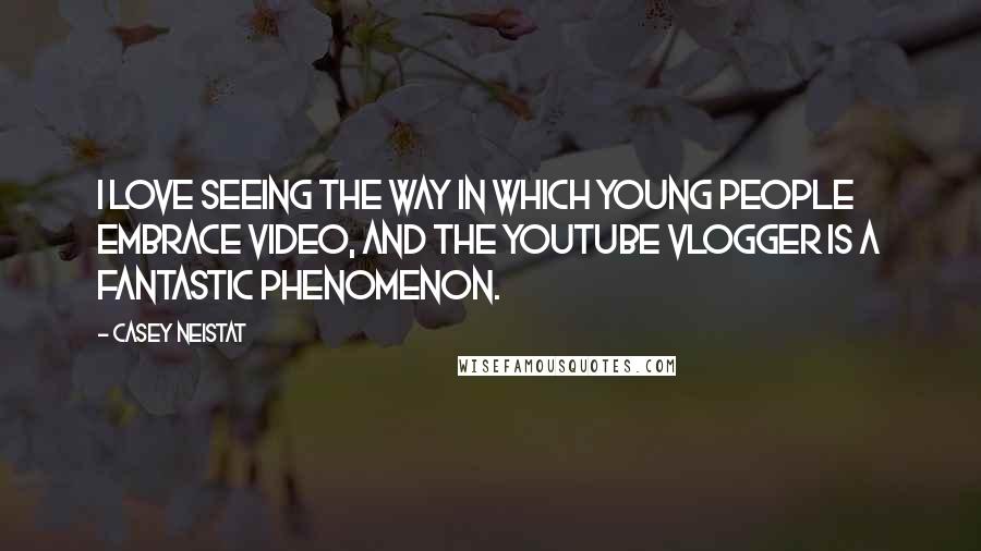 Casey Neistat Quotes: I love seeing the way in which young people embrace video, and the YouTube vlogger is a fantastic phenomenon.