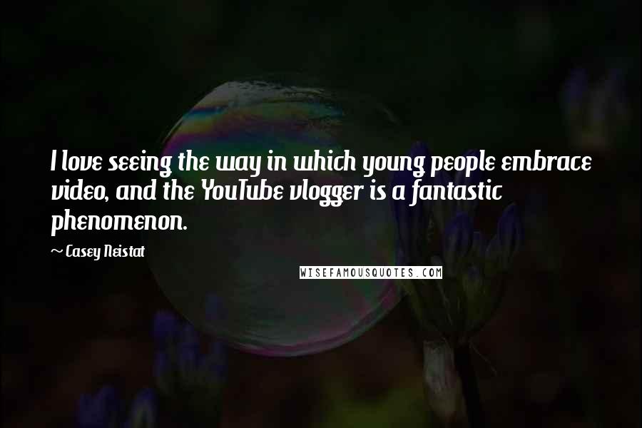 Casey Neistat Quotes: I love seeing the way in which young people embrace video, and the YouTube vlogger is a fantastic phenomenon.