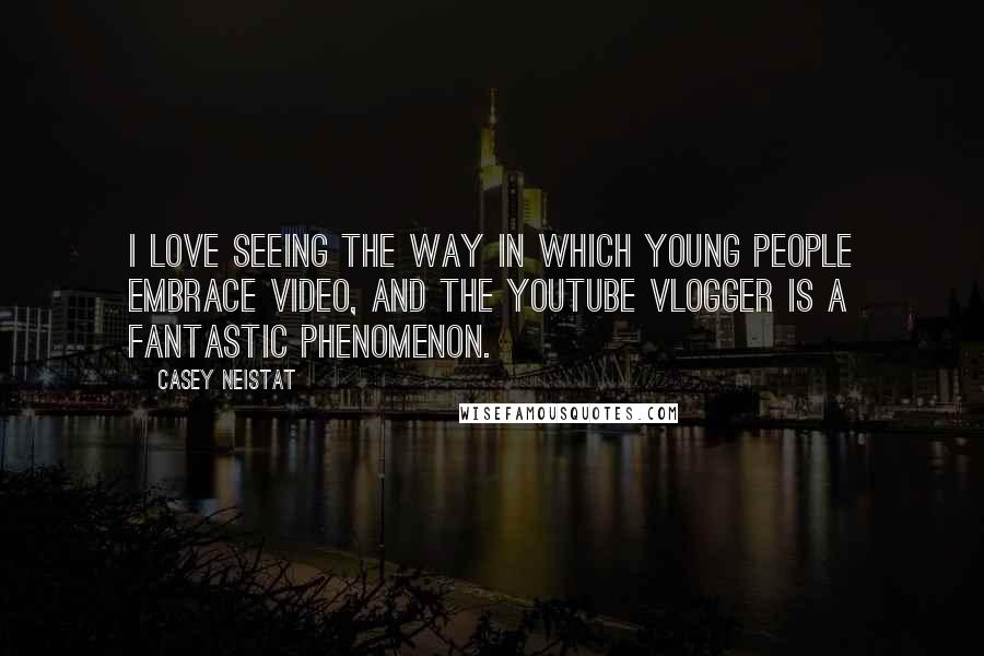 Casey Neistat Quotes: I love seeing the way in which young people embrace video, and the YouTube vlogger is a fantastic phenomenon.