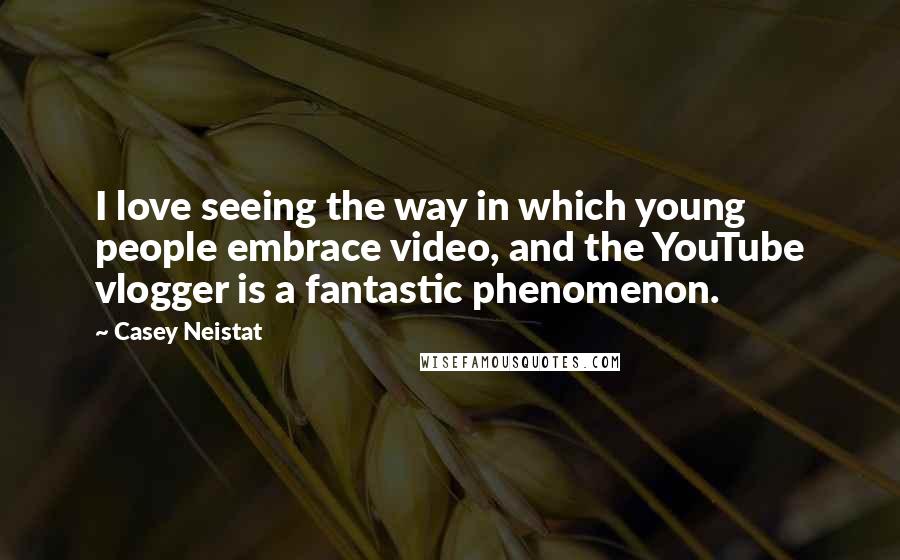 Casey Neistat Quotes: I love seeing the way in which young people embrace video, and the YouTube vlogger is a fantastic phenomenon.