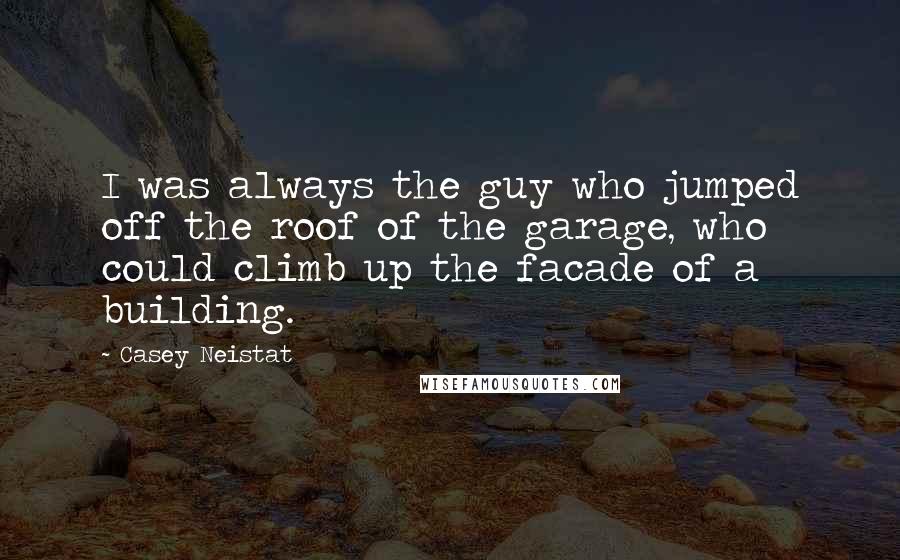 Casey Neistat Quotes: I was always the guy who jumped off the roof of the garage, who could climb up the facade of a building.