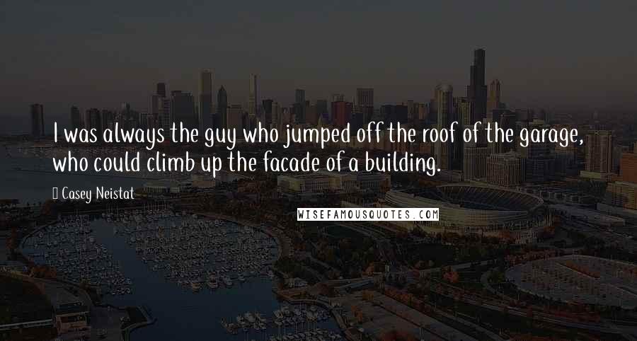 Casey Neistat Quotes: I was always the guy who jumped off the roof of the garage, who could climb up the facade of a building.