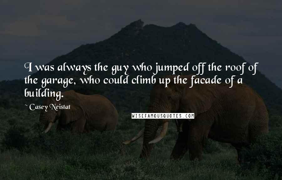 Casey Neistat Quotes: I was always the guy who jumped off the roof of the garage, who could climb up the facade of a building.