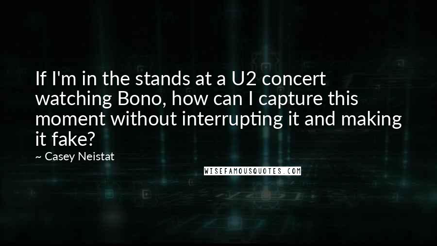 Casey Neistat Quotes: If I'm in the stands at a U2 concert watching Bono, how can I capture this moment without interrupting it and making it fake?