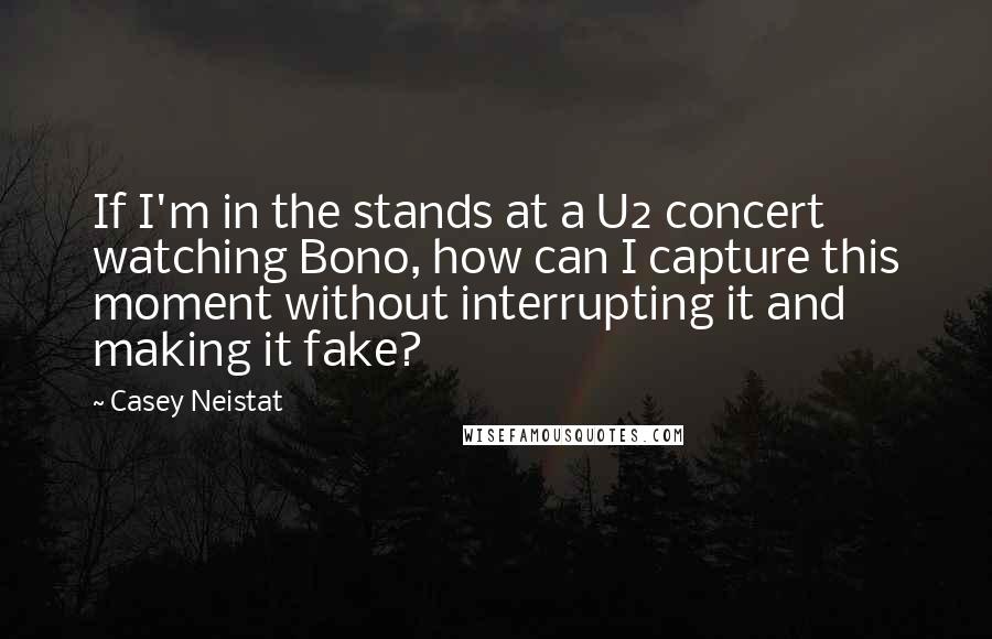 Casey Neistat Quotes: If I'm in the stands at a U2 concert watching Bono, how can I capture this moment without interrupting it and making it fake?