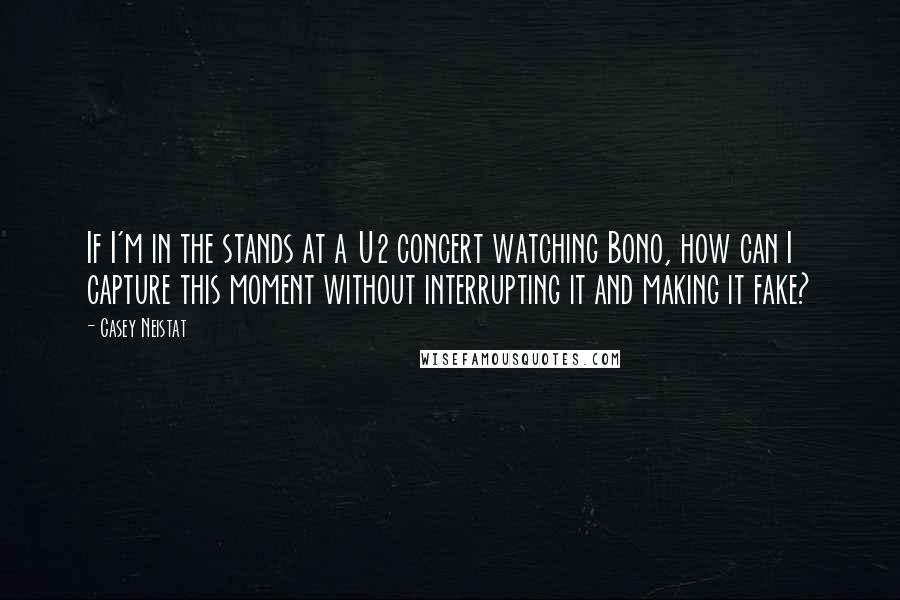 Casey Neistat Quotes: If I'm in the stands at a U2 concert watching Bono, how can I capture this moment without interrupting it and making it fake?