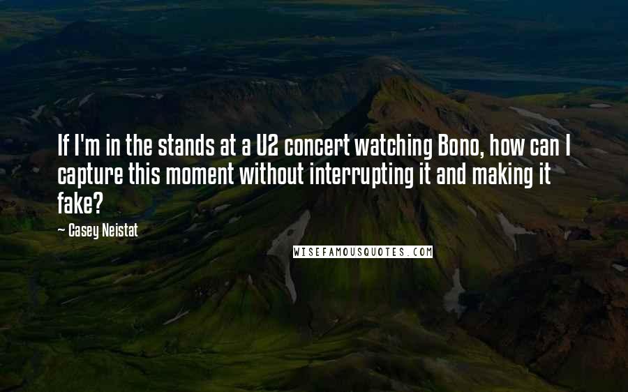 Casey Neistat Quotes: If I'm in the stands at a U2 concert watching Bono, how can I capture this moment without interrupting it and making it fake?