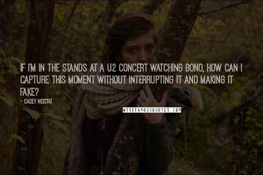 Casey Neistat Quotes: If I'm in the stands at a U2 concert watching Bono, how can I capture this moment without interrupting it and making it fake?