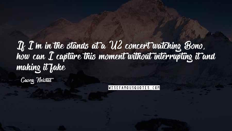 Casey Neistat Quotes: If I'm in the stands at a U2 concert watching Bono, how can I capture this moment without interrupting it and making it fake?