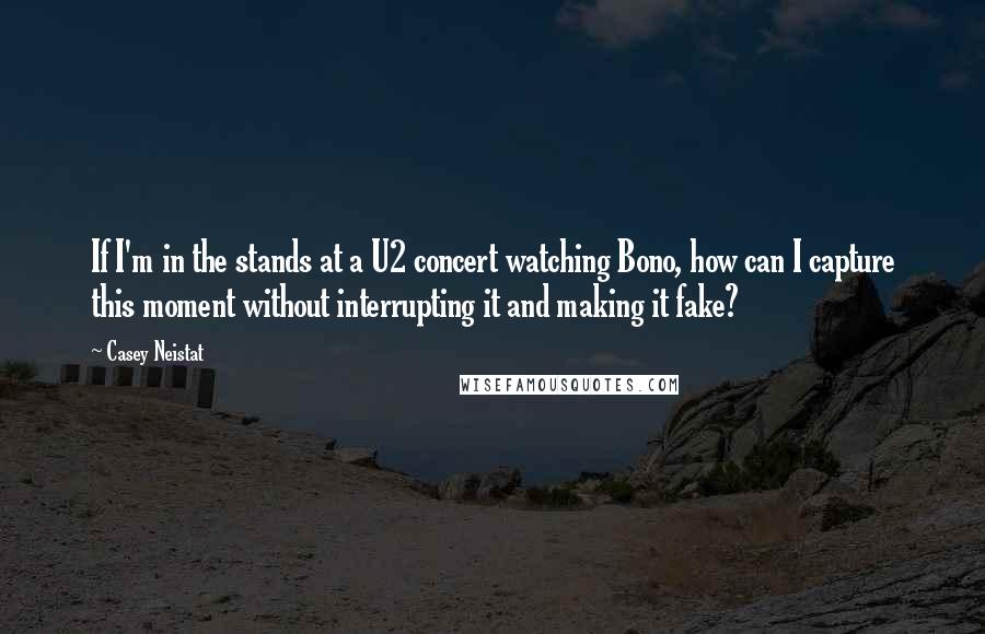 Casey Neistat Quotes: If I'm in the stands at a U2 concert watching Bono, how can I capture this moment without interrupting it and making it fake?