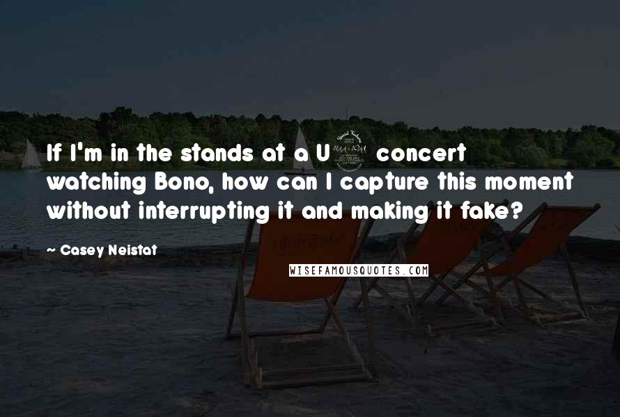 Casey Neistat Quotes: If I'm in the stands at a U2 concert watching Bono, how can I capture this moment without interrupting it and making it fake?