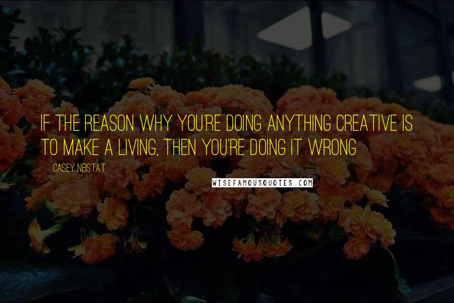 Casey Neistat Quotes: If the reason why you're doing anything creative is to make a living, then you're doing it wrong