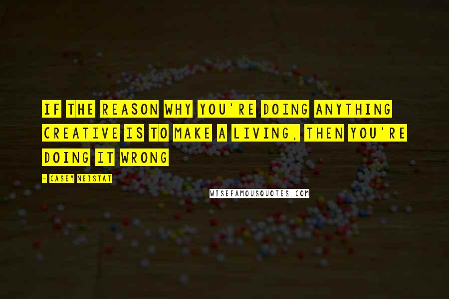 Casey Neistat Quotes: If the reason why you're doing anything creative is to make a living, then you're doing it wrong