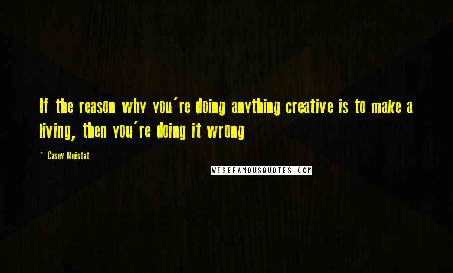 Casey Neistat Quotes: If the reason why you're doing anything creative is to make a living, then you're doing it wrong