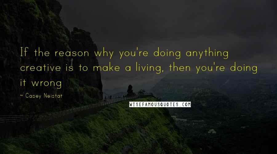 Casey Neistat Quotes: If the reason why you're doing anything creative is to make a living, then you're doing it wrong