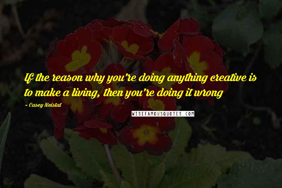 Casey Neistat Quotes: If the reason why you're doing anything creative is to make a living, then you're doing it wrong