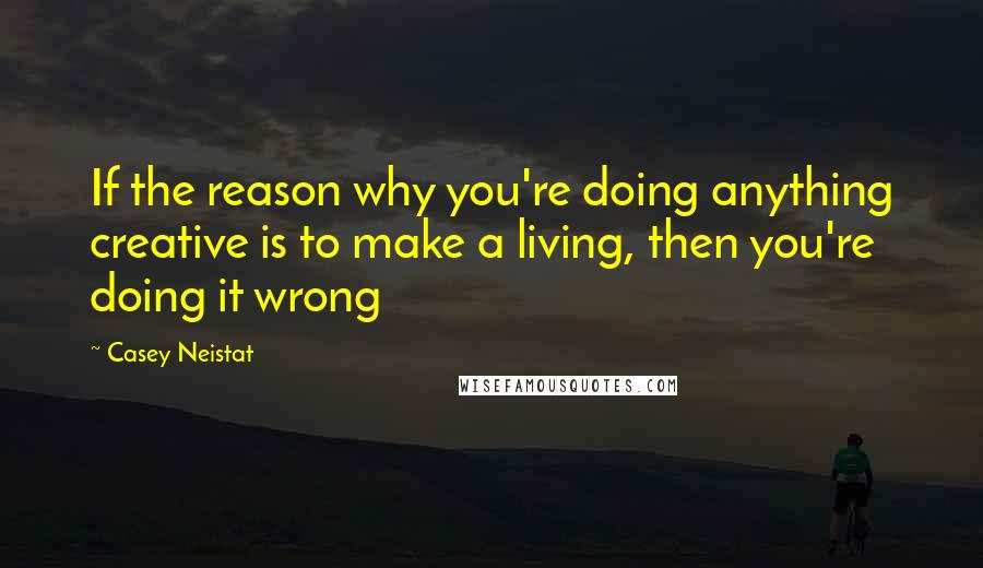 Casey Neistat Quotes: If the reason why you're doing anything creative is to make a living, then you're doing it wrong