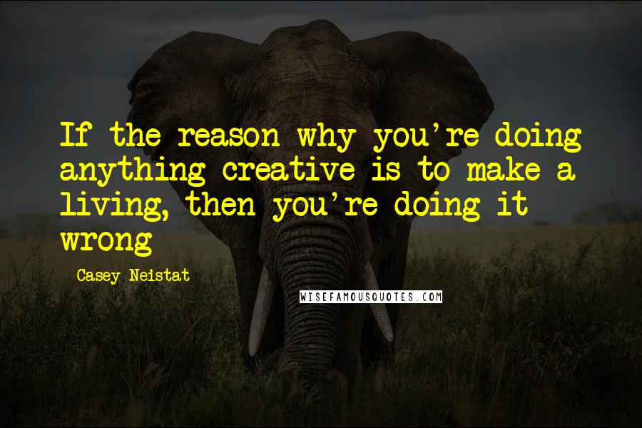 Casey Neistat Quotes: If the reason why you're doing anything creative is to make a living, then you're doing it wrong