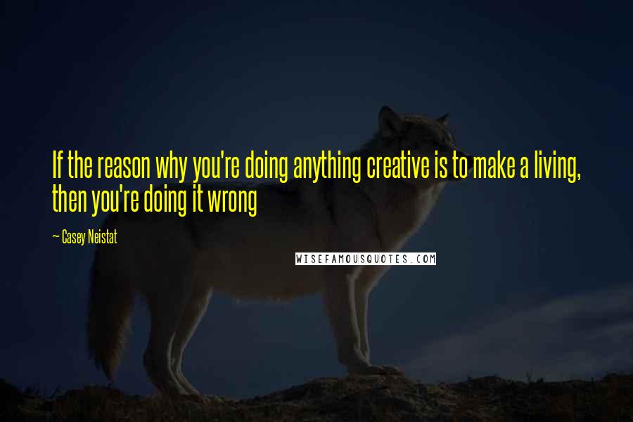 Casey Neistat Quotes: If the reason why you're doing anything creative is to make a living, then you're doing it wrong