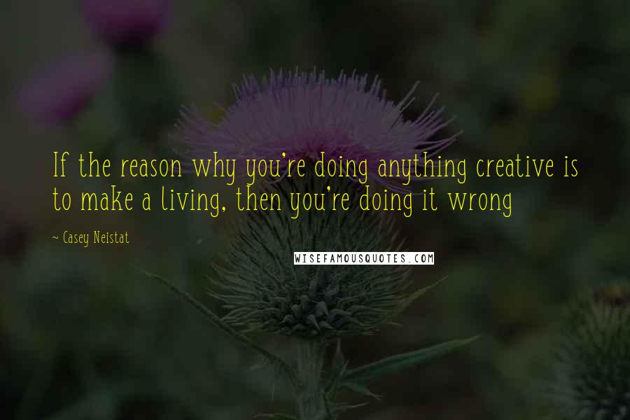 Casey Neistat Quotes: If the reason why you're doing anything creative is to make a living, then you're doing it wrong