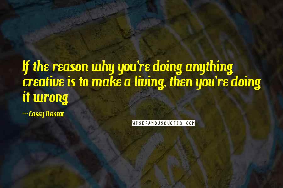 Casey Neistat Quotes: If the reason why you're doing anything creative is to make a living, then you're doing it wrong