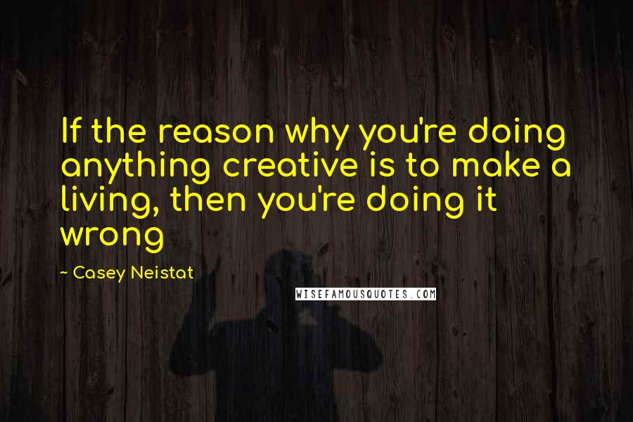 Casey Neistat Quotes: If the reason why you're doing anything creative is to make a living, then you're doing it wrong