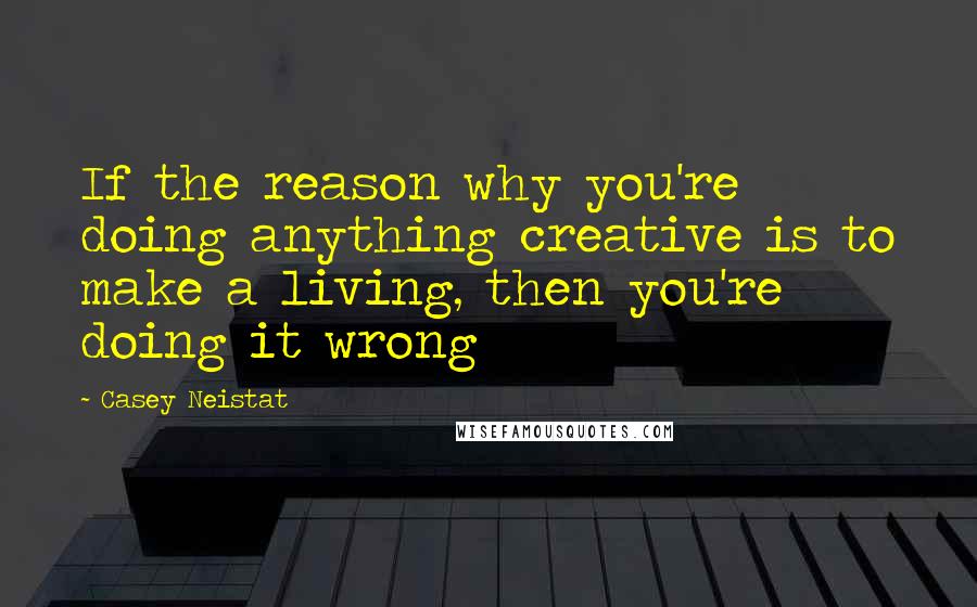 Casey Neistat Quotes: If the reason why you're doing anything creative is to make a living, then you're doing it wrong