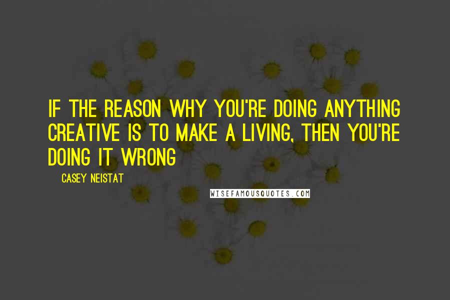 Casey Neistat Quotes: If the reason why you're doing anything creative is to make a living, then you're doing it wrong