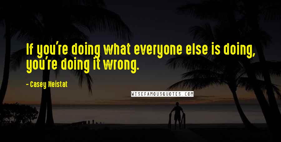 Casey Neistat Quotes: If you're doing what everyone else is doing, you're doing it wrong.