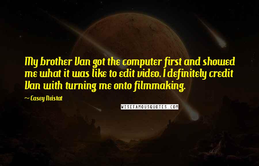 Casey Neistat Quotes: My brother Van got the computer first and showed me what it was like to edit video. I definitely credit Van with turning me onto filmmaking.