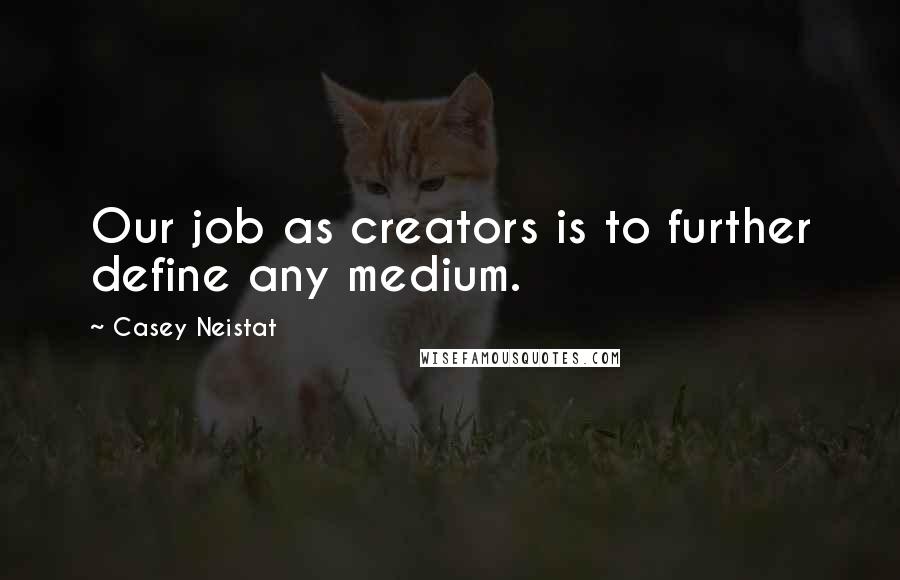 Casey Neistat Quotes: Our job as creators is to further define any medium.