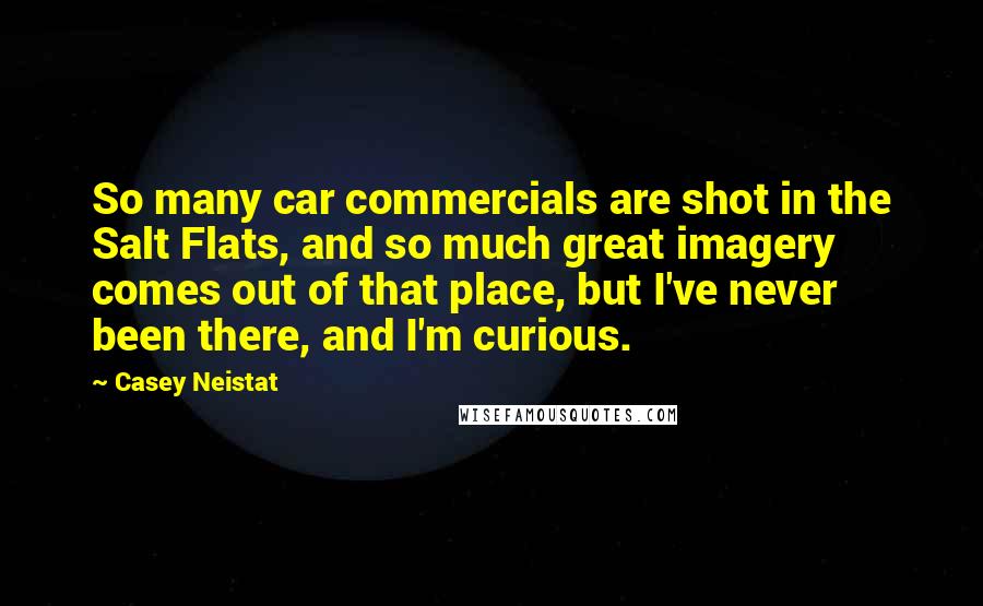 Casey Neistat Quotes: So many car commercials are shot in the Salt Flats, and so much great imagery comes out of that place, but I've never been there, and I'm curious.