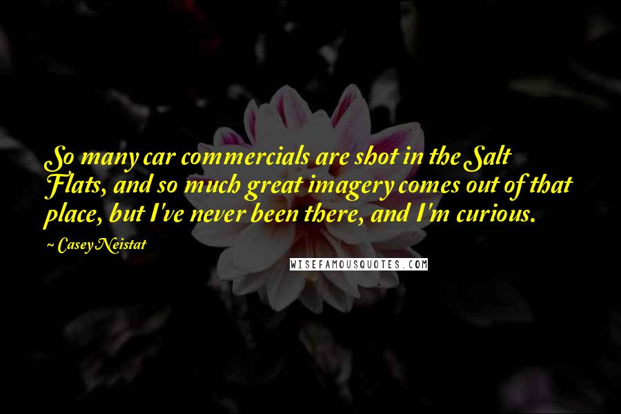Casey Neistat Quotes: So many car commercials are shot in the Salt Flats, and so much great imagery comes out of that place, but I've never been there, and I'm curious.