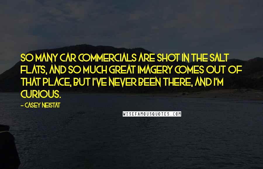 Casey Neistat Quotes: So many car commercials are shot in the Salt Flats, and so much great imagery comes out of that place, but I've never been there, and I'm curious.