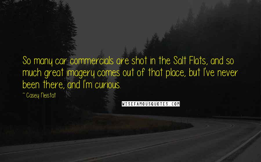 Casey Neistat Quotes: So many car commercials are shot in the Salt Flats, and so much great imagery comes out of that place, but I've never been there, and I'm curious.