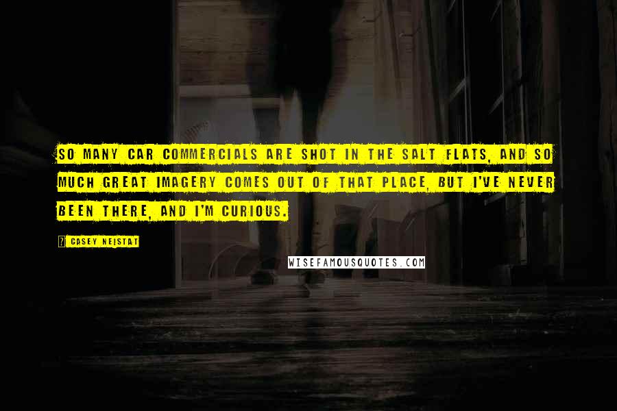 Casey Neistat Quotes: So many car commercials are shot in the Salt Flats, and so much great imagery comes out of that place, but I've never been there, and I'm curious.