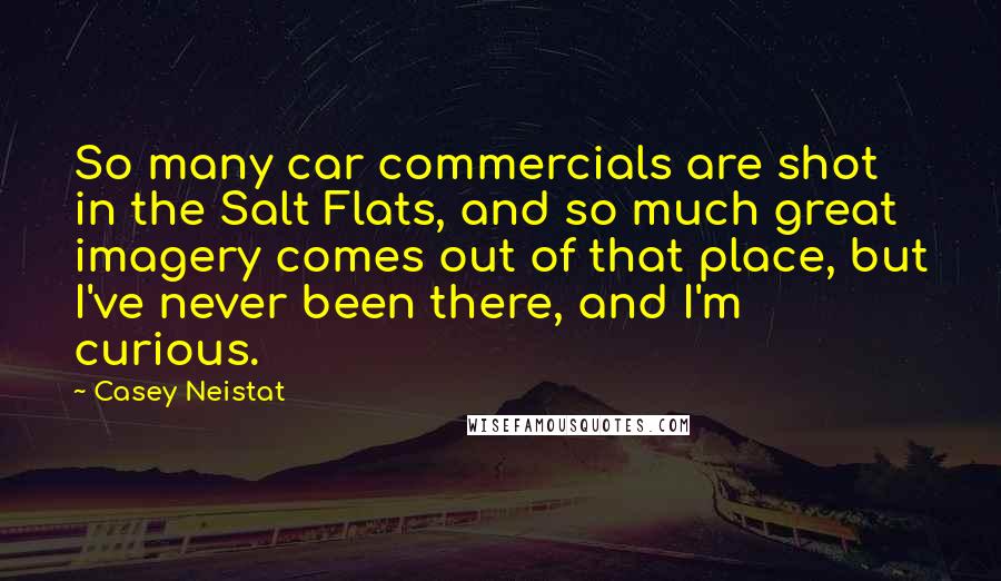 Casey Neistat Quotes: So many car commercials are shot in the Salt Flats, and so much great imagery comes out of that place, but I've never been there, and I'm curious.