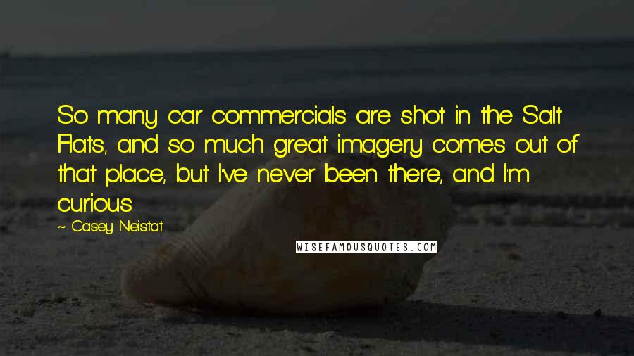Casey Neistat Quotes: So many car commercials are shot in the Salt Flats, and so much great imagery comes out of that place, but I've never been there, and I'm curious.