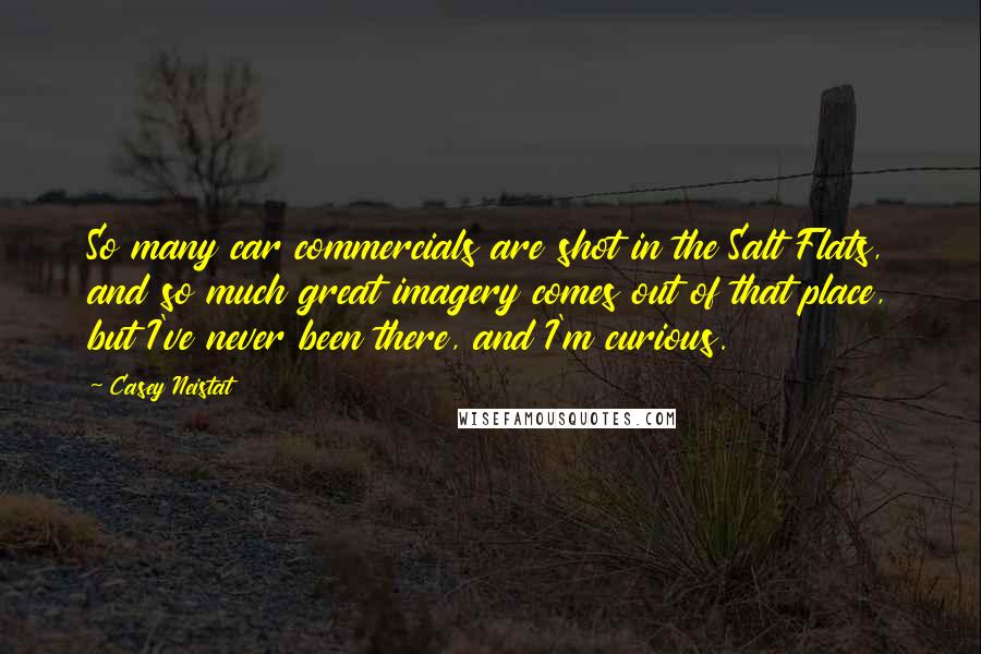 Casey Neistat Quotes: So many car commercials are shot in the Salt Flats, and so much great imagery comes out of that place, but I've never been there, and I'm curious.