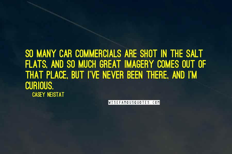 Casey Neistat Quotes: So many car commercials are shot in the Salt Flats, and so much great imagery comes out of that place, but I've never been there, and I'm curious.