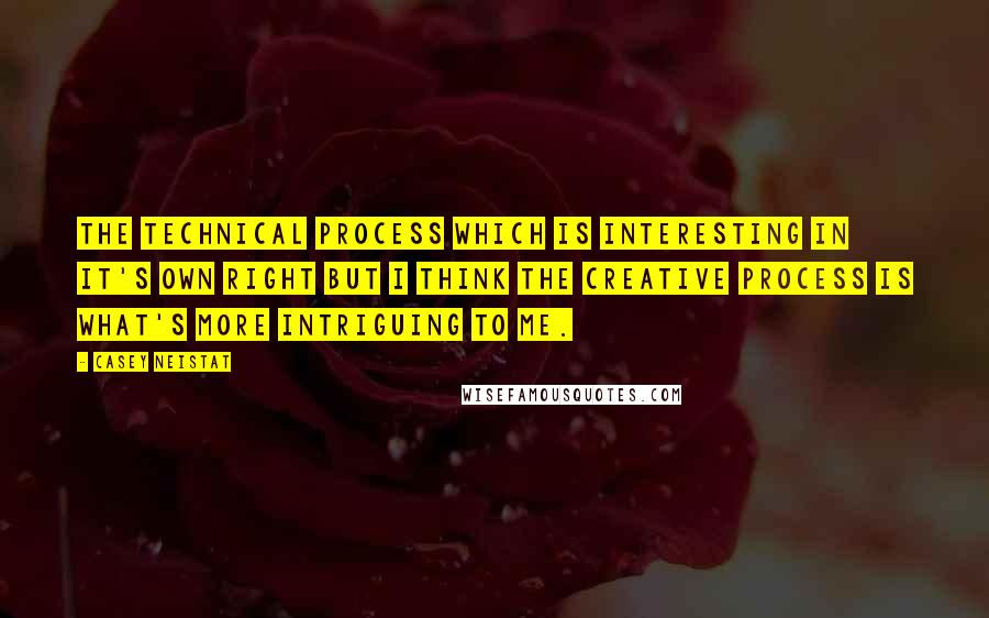 Casey Neistat Quotes: The technical process which is interesting in it's own right but I think the creative process is what's more intriguing to me.