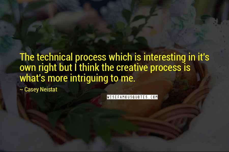 Casey Neistat Quotes: The technical process which is interesting in it's own right but I think the creative process is what's more intriguing to me.