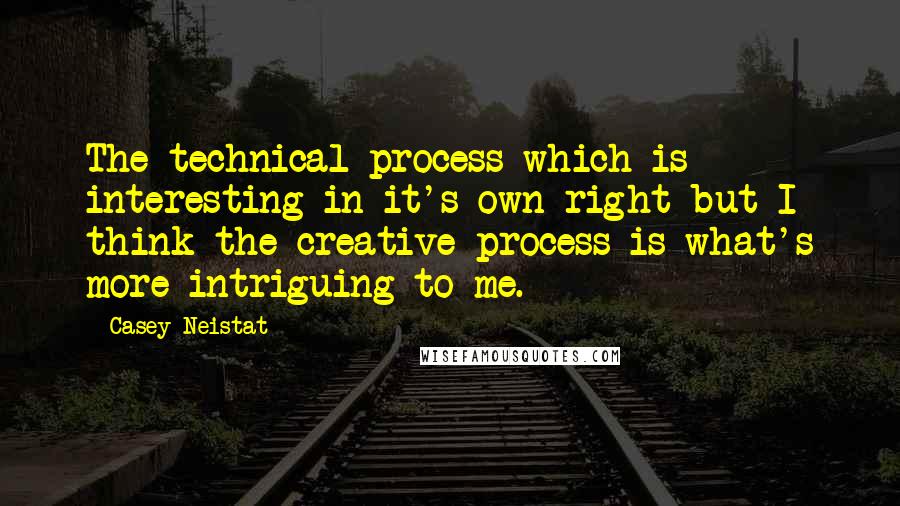 Casey Neistat Quotes: The technical process which is interesting in it's own right but I think the creative process is what's more intriguing to me.