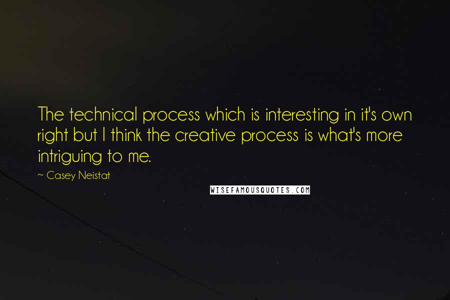 Casey Neistat Quotes: The technical process which is interesting in it's own right but I think the creative process is what's more intriguing to me.