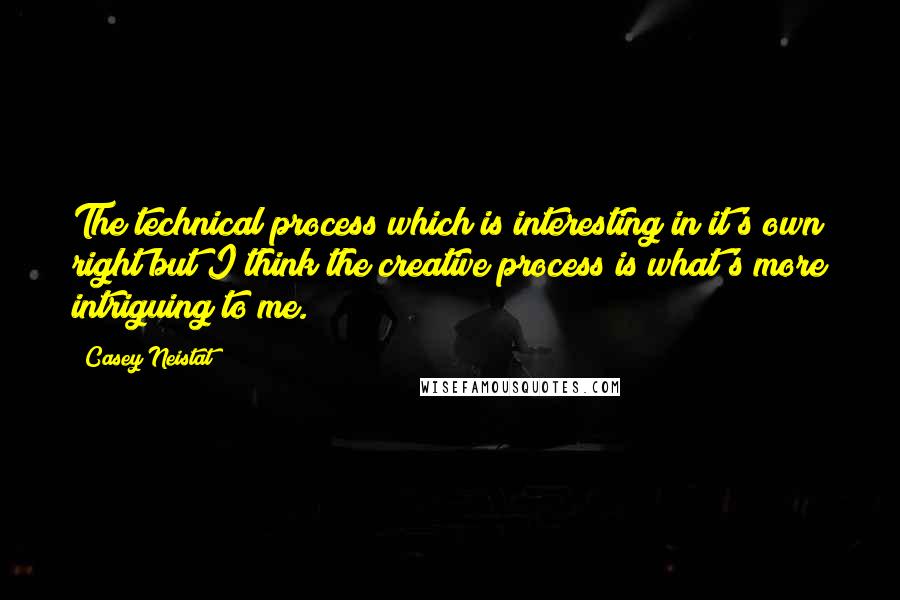 Casey Neistat Quotes: The technical process which is interesting in it's own right but I think the creative process is what's more intriguing to me.