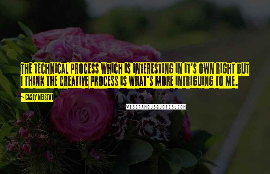 Casey Neistat Quotes: The technical process which is interesting in it's own right but I think the creative process is what's more intriguing to me.