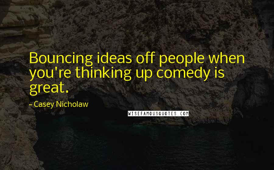 Casey Nicholaw Quotes: Bouncing ideas off people when you're thinking up comedy is great.